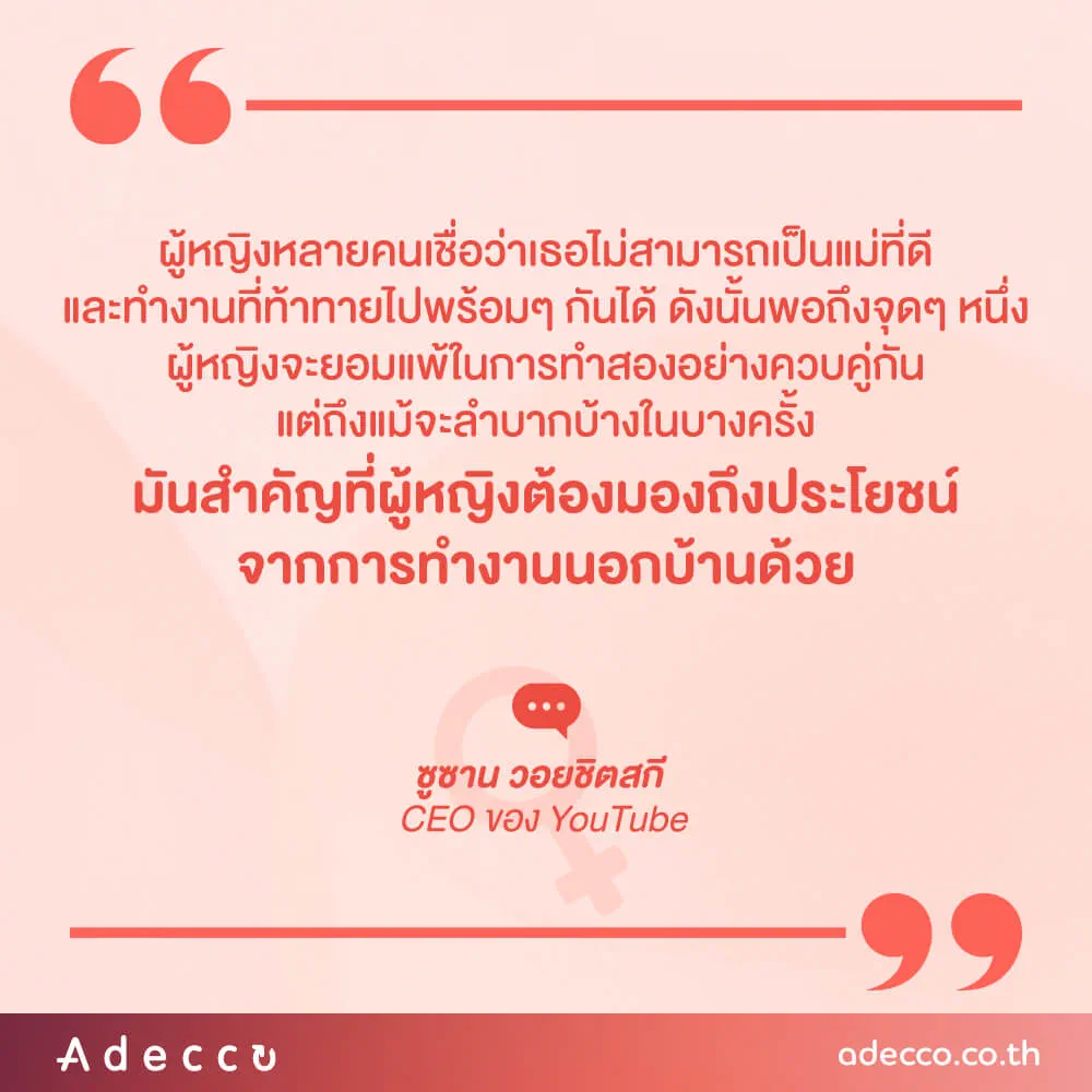“ผู้หญิงหลายคนเชื่อว่าเธอไม่สามารถเป็นแม่ที่ดีและทำงานที่ท้าทายไปพร้อมๆ กันได้ ดังนั้นพอถึงจุดๆหนึ่งเธอจะยอมแพ้ในการทำสองอย่างควบคู่กัน แต่ถึงแม้จะลำบากบ้างในบางครั้ง มันสำคัญที่ผู้หญิงต้องมองถึงประโยชน์จากการทำงานนอกบ้านด้วย”